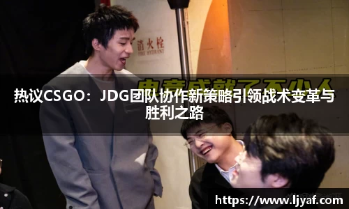 热议CSGO：JDG团队协作新策略引领战术变革与胜利之路