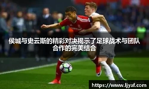 侯城与史云斯的精彩对决揭示了足球战术与团队合作的完美结合