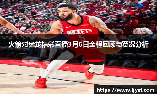 火箭对猛龙精彩直播3月6日全程回顾与赛况分析